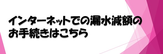 インターネットでの漏水減額のお手続きはこちら