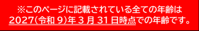 ※このページに記載されている全ての年齢は2027(令和9)年3月31日時点での年齢です。