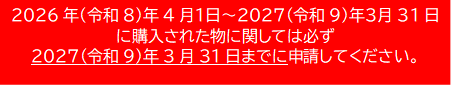2026(令和8)年4月1日～2027(令和9)年3月31日に購入された物に関しては必ず2027(令和9)3月31日までに申請してください。